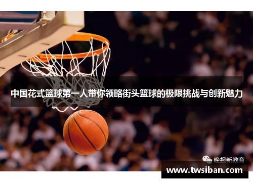 中国花式篮球第一人带你领略街头篮球的极限挑战与创新魅力