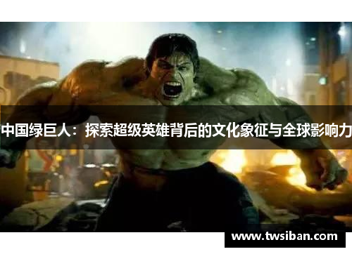 中国绿巨人：探索超级英雄背后的文化象征与全球影响力