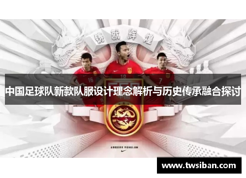 中国足球队新款队服设计理念解析与历史传承融合探讨