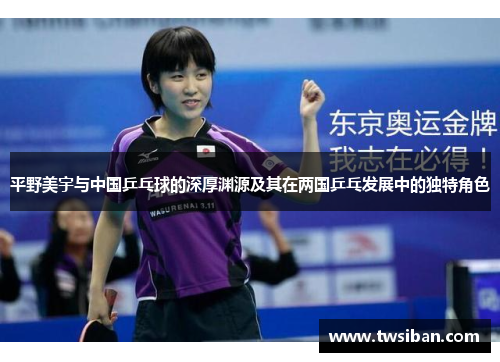 平野美宇与中国乒乓球的深厚渊源及其在两国乒乓发展中的独特角色