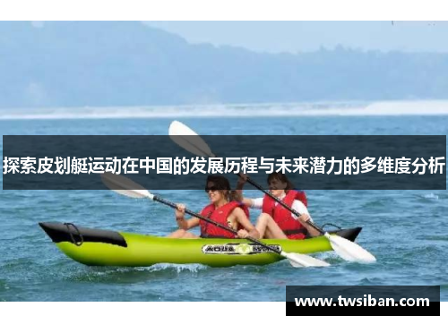 探索皮划艇运动在中国的发展历程与未来潜力的多维度分析
