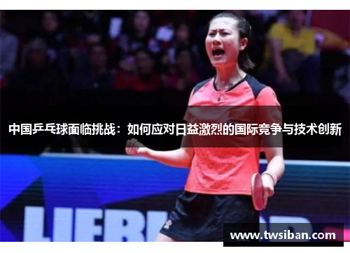 中国乒乓球面临挑战：如何应对日益激烈的国际竞争与技术创新