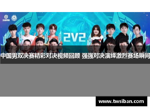 中国男双决赛精彩对决视频回顾 强强对决演绎激烈赛场瞬间