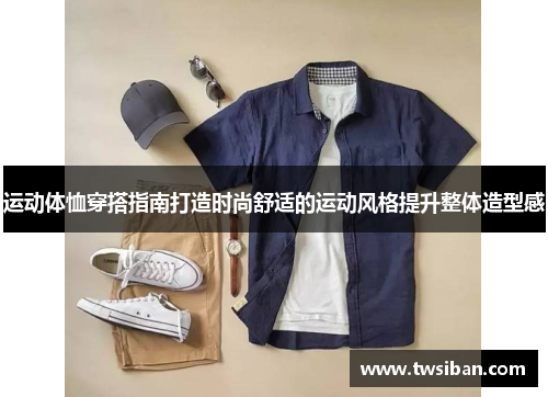 运动体恤穿搭指南打造时尚舒适的运动风格提升整体造型感