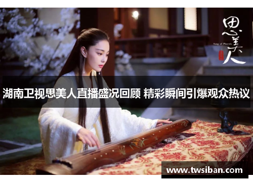 湖南卫视思美人直播盛况回顾 精彩瞬间引爆观众热议