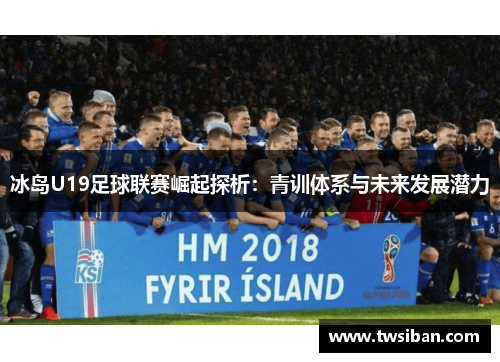 冰岛U19足球联赛崛起探析：青训体系与未来发展潜力