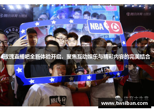 玫瑰直播吧全新体验开启，聚焦互动娱乐与精彩内容的完美结合