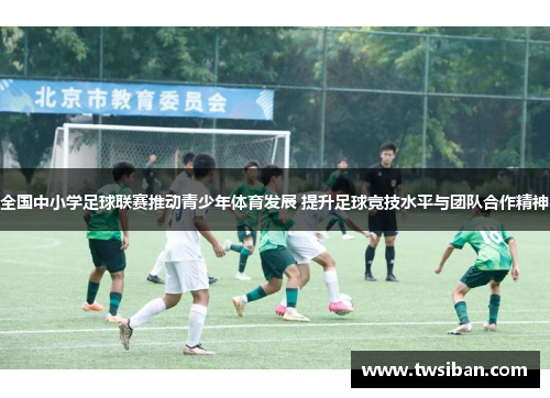 全国中小学足球联赛推动青少年体育发展 提升足球竞技水平与团队合作精神