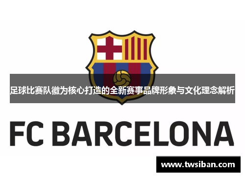 足球比赛队徽为核心打造的全新赛事品牌形象与文化理念解析