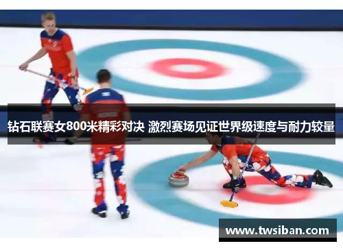 钻石联赛女800米精彩对决 激烈赛场见证世界级速度与耐力较量