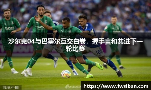 沙尔克04与巴塞尔互交白卷，握手言和共进下一轮比赛