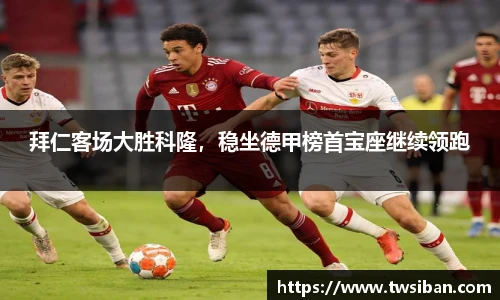 拜仁客场大胜科隆，稳坐德甲榜首宝座继续领跑