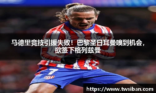 马德里竞技引援失败！巴黎圣日耳曼嗅到机会，欲签下格列兹曼