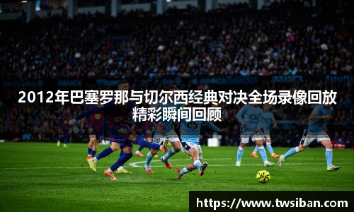 2012年巴塞罗那与切尔西经典对决全场录像回放精彩瞬间回顾