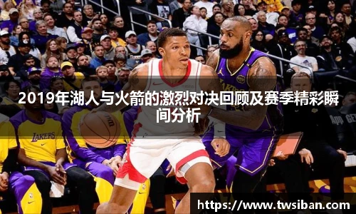 2019年湖人与火箭的激烈对决回顾及赛季精彩瞬间分析