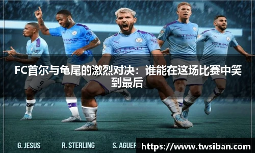 FC首尔与龟尾的激烈对决：谁能在这场比赛中笑到最后