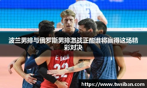 波兰男排与俄罗斯男排激战正酣谁将赢得这场精彩对决