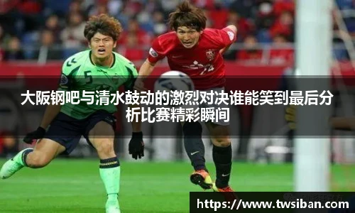 大阪钢吧与清水鼓动的激烈对决谁能笑到最后分析比赛精彩瞬间