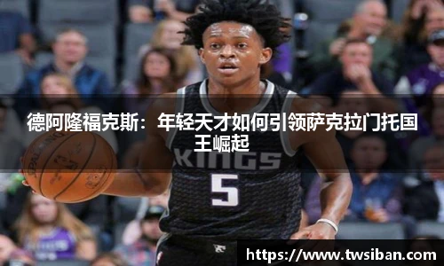 德阿隆福克斯：年轻天才如何引领萨克拉门托国王崛起
