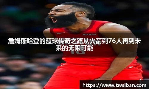 詹姆斯哈登的篮球传奇之路从火箭到76人再到未来的无限可能