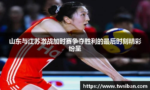 山东与江苏激战加时赛争夺胜利的最后时刻精彩纷呈